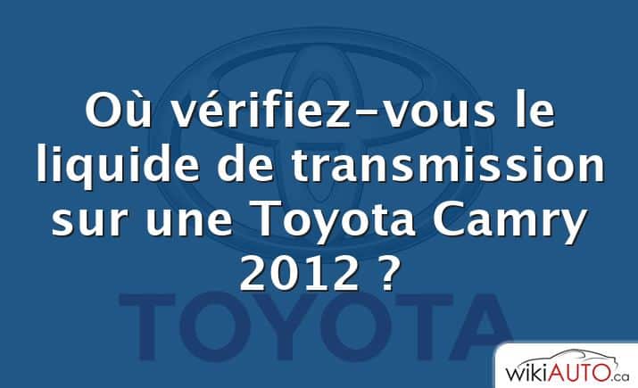 Où vérifiez-vous le liquide de transmission sur une Toyota Camry 2012 ?